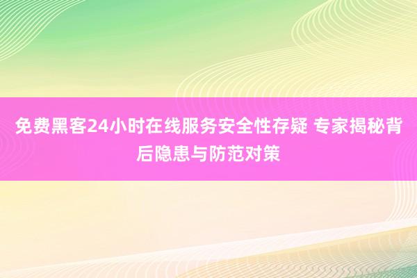 免费黑客24小时在线服务安全性存疑 专家揭秘背后隐患与防范对策