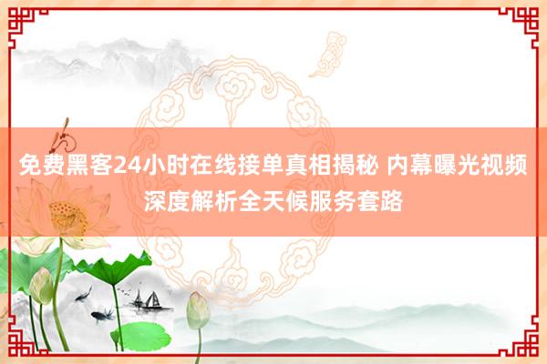 免费黑客24小时在线接单真相揭秘 内幕曝光视频深度解析全天候服务套路
