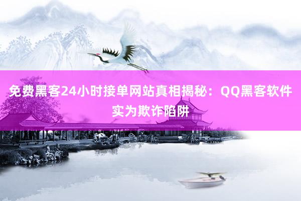 免费黑客24小时接单网站真相揭秘：QQ黑客软件实为欺诈陷阱