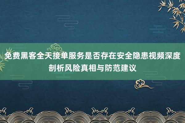 免费黑客全天接单服务是否存在安全隐患视频深度剖析风险真相与防范建议