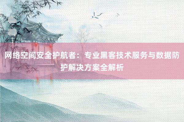 网络空间安全护航者：专业黑客技术服务与数据防护解决方案全解析