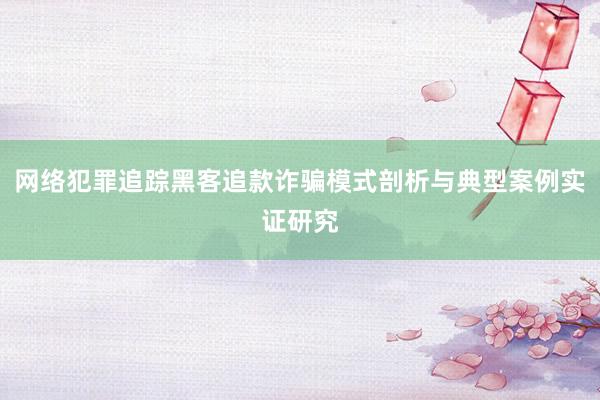 网络犯罪追踪黑客追款诈骗模式剖析与典型案例实证研究