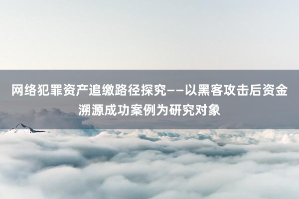 网络犯罪资产追缴路径探究——以黑客攻击后资金溯源成功案例为研究对象