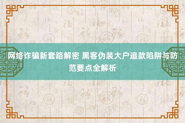 网络诈骗新套路解密 黑客伪装大户追款陷阱与防范要点全解析
