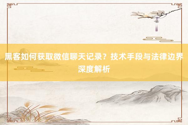 黑客如何获取微信聊天记录？技术手段与法律边界深度解析