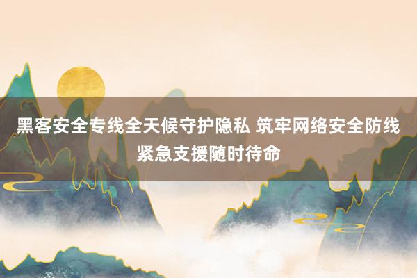 黑客安全专线全天候守护隐私 筑牢网络安全防线紧急支援随时待命