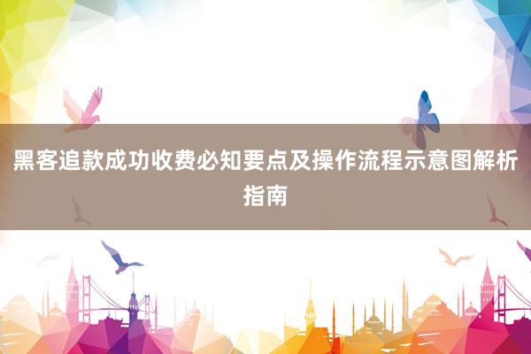 黑客追款成功收费必知要点及操作流程示意图解析指南