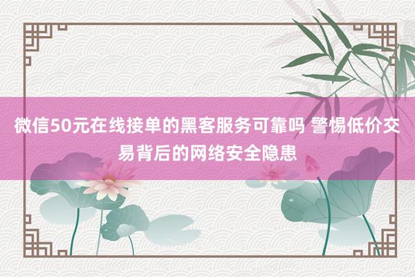 微信50元在线接单的黑客服务可靠吗 警惕低价交易背后的网络安全隐患