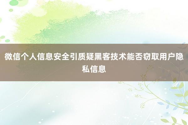 微信个人信息安全引质疑黑客技术能否窃取用户隐私信息