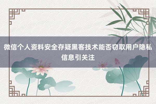 微信个人资料安全存疑黑客技术能否窃取用户隐私信息引关注