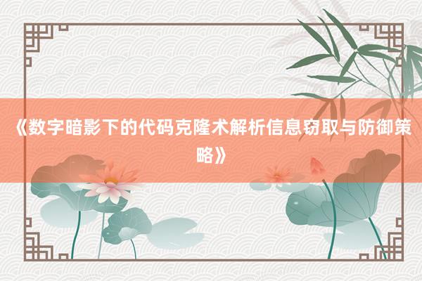 《数字暗影下的代码克隆术解析信息窃取与防御策略》