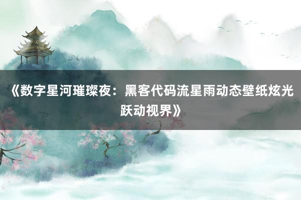 《数字星河璀璨夜：黑客代码流星雨动态壁纸炫光跃动视界》