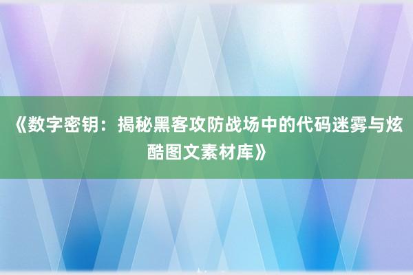 《数字密钥：揭秘黑客攻防战场中的代码迷雾与炫酷图文素材库》