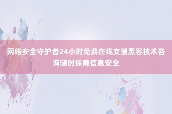 网络安全守护者24小时免费在线支援黑客技术咨询随时保障信息安全