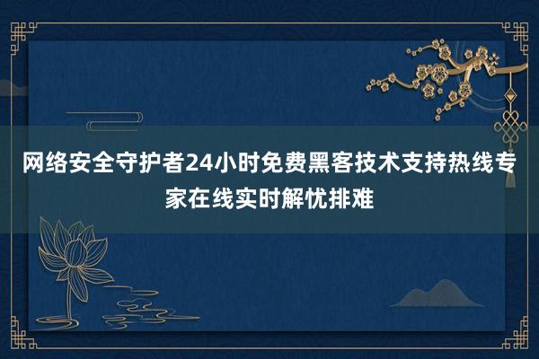 网络安全守护者24小时免费黑客技术支持热线专家在线实时解忧排难