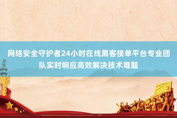 网络安全守护者24小时在线黑客接单平台专业团队实时响应高效解决技术难题