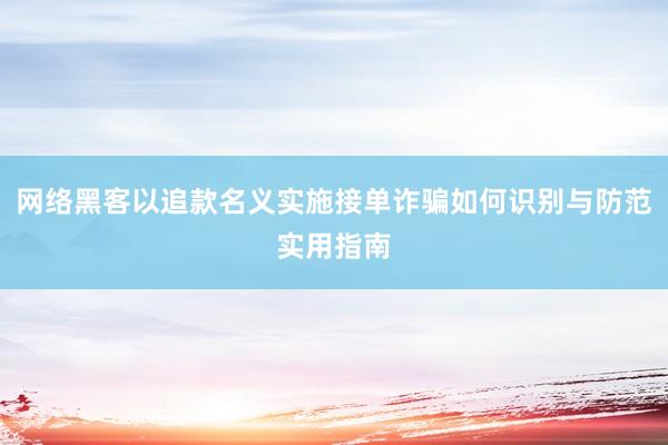 网络黑客以追款名义实施接单诈骗如何识别与防范实用指南