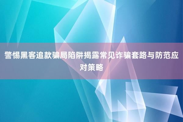 警惕黑客追款骗局陷阱揭露常见诈骗套路与防范应对策略