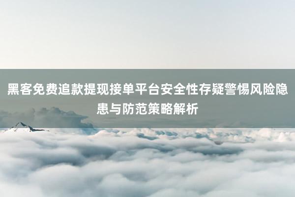 黑客免费追款提现接单平台安全性存疑警惕风险隐患与防范策略解析