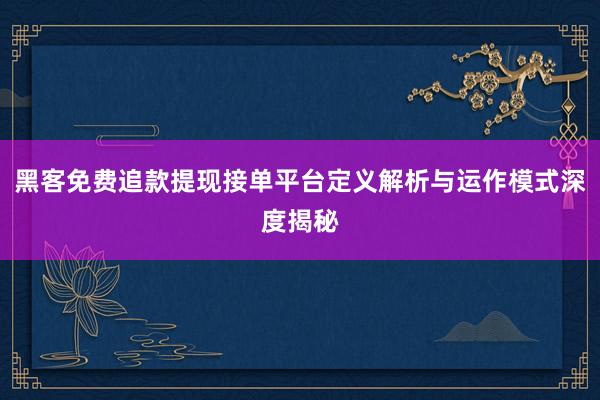 黑客免费追款提现接单平台定义解析与运作模式深度揭秘