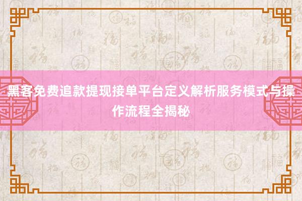 黑客免费追款提现接单平台定义解析服务模式与操作流程全揭秘