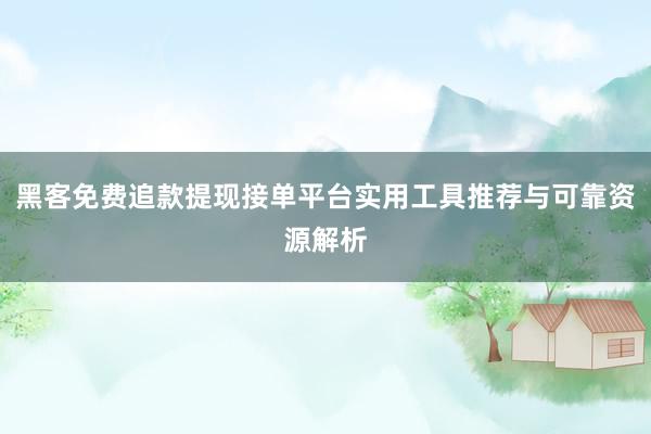 黑客免费追款提现接单平台实用工具推荐与可靠资源解析