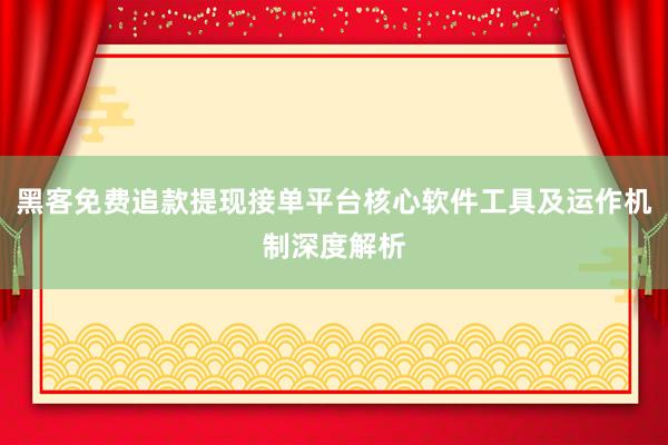 黑客免费追款提现接单平台核心软件工具及运作机制深度解析