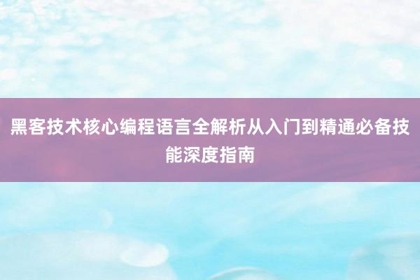 黑客技术核心编程语言全解析从入门到精通必备技能深度指南
