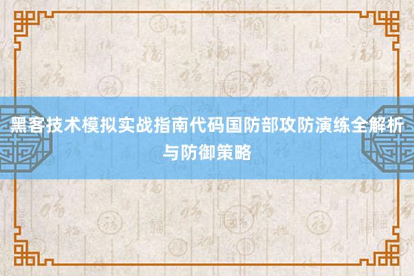 黑客技术模拟实战指南代码国防部攻防演练全解析与防御策略