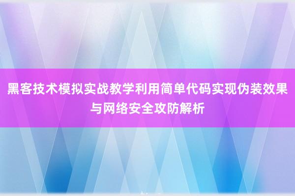 黑客技术模拟实战教学利用简单代码实现伪装效果与网络安全攻防解析