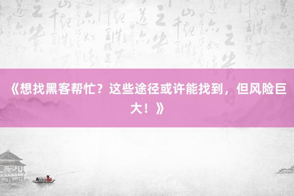 《想找黑客帮忙？这些途径或许能找到，但风险巨大！》