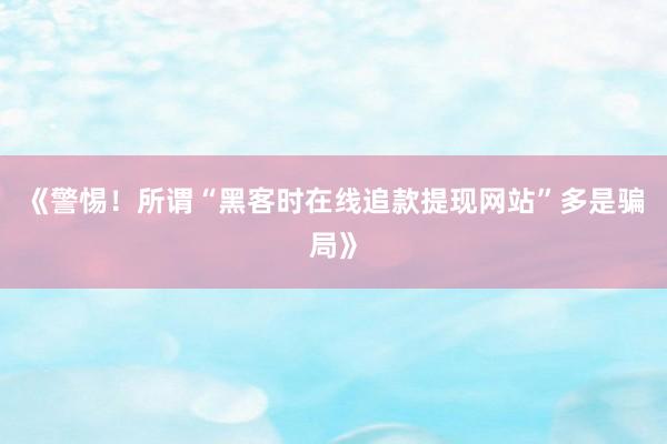 《警惕！所谓“黑客时在线追款提现网站”多是骗局》